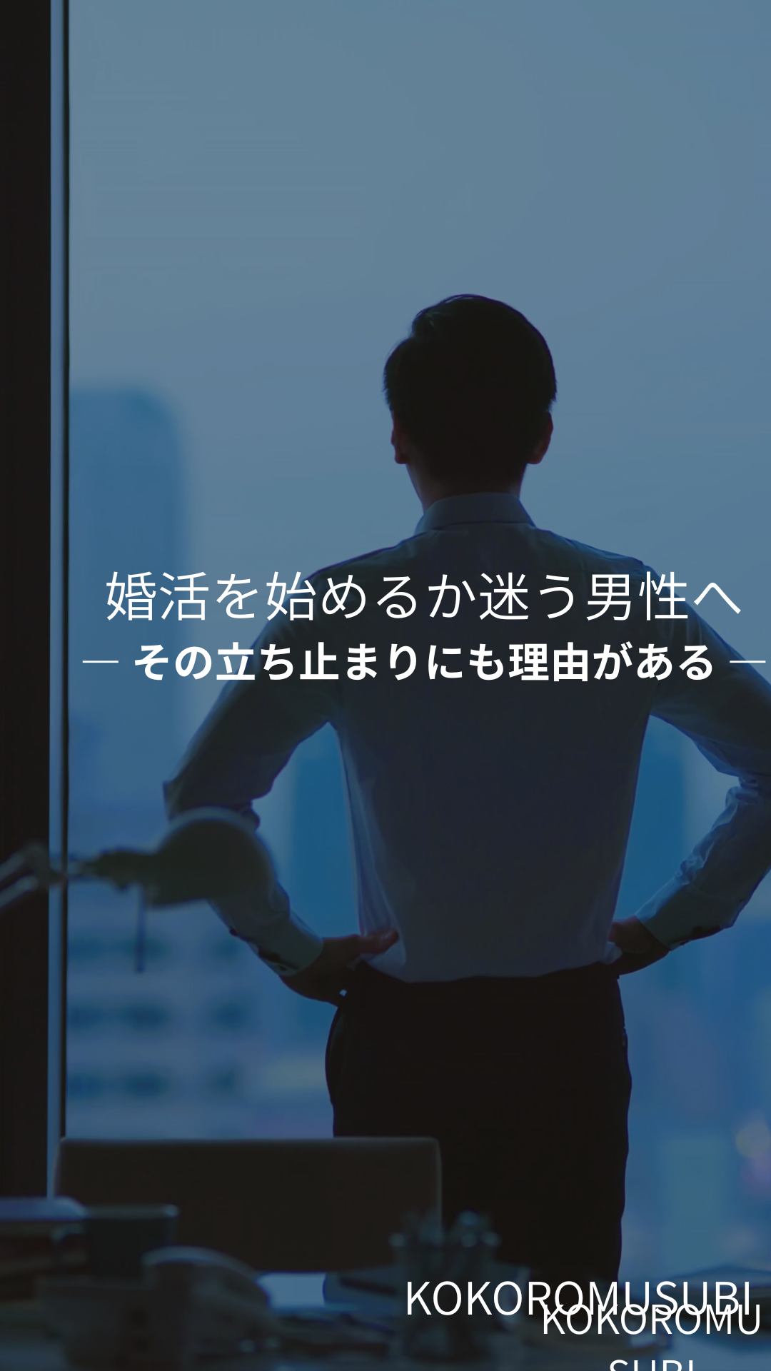 窓際に立つ男性の後ろ姿とともに「婚活を始めるか迷う男性へ ―その立ち止まりにも理由がある―」と書かれたビジュアル。KOKOROMUSUBIのロゴ入り。